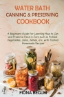 Water Bath Canning and Preserving Cookbook: A Beginners Guide for Learning How to Can and Preserve Food in Jars such as Pickled Vegetables, Jams, Jell Cover Image