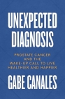 Unexpected Diagnosis: Prostate Cancer and the Wake-Up Call to Live Healthier and Happier By Gabe Canales Cover Image