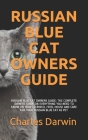 Russian Blue Cat Owners Guide: Russian Blue Cat Owners Guide: The Complete Owners Guide on Everything You Need to Know on How to Breed, Feed, House a By Charles Darwin Cover Image