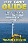 Off-Grid Guide: Live Off The Grid With DIY Micro Hydro Power System By Melanie Simmons Cover Image