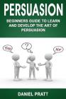 Persuasion: Beginner's Guide to Learn and Develop the Art of Persuasion By Daniel Pratt Cover Image