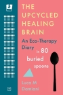 The Upcycled Healing Brain: An Eco-Therapy Diary in 80 Buried Spoons By Luca M. Dami-Ani Cover Image
