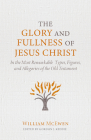 The Glory and Fullness of Jesus Christ: In the Most Remarkable Types, Figures, and Allegories of the Old Testament By William McEwen Cover Image