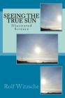 Seeing the True Sun: Illustrated Science By Rolf A. F. Witzsche Cover Image