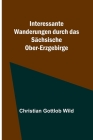 Interessante Wanderungen durch das Sächsische Ober-Erzgebirge By Christian Gottlob Wild Cover Image