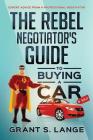 The Rebel Negotiator's Guide to Buying a Car: Expert Advice From a Professional Negotiator Cover Image