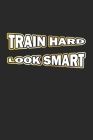 Train Hard Look Smart: Notebook for Bodybuilder & Fitness Fans - dot grid - 6x9 - 120 pages By D. Wolter Cover Image