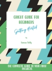 Cricut Guide For Beginners: Getting Started! The Complete Guide To Your First Projects By Sienna Tally Cover Image