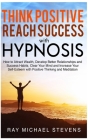Think Positive and Reach Success with Hypnosis: How to Attract Wealth, Develop Better Relationships and Success Habits, Clear Your Mind and Increase Y Cover Image