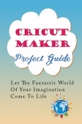 Cricut Maker Projects Guide: Let The Fantastic World Of Your Imagination Come To Life: Amazing Cricut Craft Cover Image