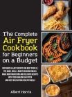 The Complete Air Fryer Cookbook for Beginners on a Budget: 1000 Quick & Easy Recipes For Busy People Fry, Bake, Grill & Roast Delicious Meals. Make mo By Albert Harris Cover Image