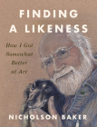 Finding a Likeness: How I Got Somewhat Better at Art By Nicholson Baker Cover Image