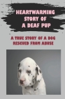 Heartwarming Story Of A Deaf Pup: A True Story Of A Dog Rescued From Abuse: True Story Of A Dog Rescued From Abuse Cover Image