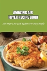 Amazing Air Fryer Recipe Book: Air Fryer Low Carb Recipes For Busy People: Low Carb Air Fryer Vegetables Cover Image