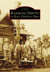 Railroad Depots of East Central Ohio (Images of Rail) By Mark J. Camp Cover Image