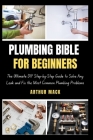 Plumbing Bible for Beginners: The Ultimate DIY Step-by-Step Guide to Solve Any Leak and Fix the Most Common Plumbing Problems Cover Image