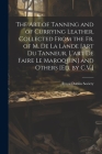 The Art of Tanning and of Currying Leather, Collected From the Fr. of M. De La Lande [Art Du Tanneur, L'art De Faire Le Maroquin] and Others [Ed. by C Cover Image