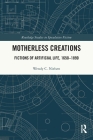 Motherless Creations: Fictions of Artificial Life, 1650-1890 Cover Image