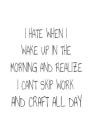 I Hate When I Wake Up In The Morning And Realize I Can't Skip Work And Craft All Day: Funny Crafting Hobby Novelty Gift Notebook For Women Cover Image