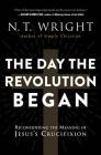 The Day the Revolution Began: Reconsidering the Meaning of Jesus's Crucifixion By N. T. Wright Cover Image