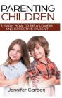 Parenting Children - Hardcover Version: Learn How to be a Loving and Effective Parent: Parenting Children with Love and Empathy: Learn How to be a Lov By Jennifer Garden Cover Image