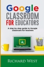Google Classroom For Educators: A Step By Step Guide For Google Classroom for Teachers Cover Image