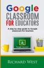 Google Classroom For Educators: A Step By Step Guide For Google Classroom for Teachers By Richard West Cover Image