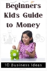 Beginners Kid's Guide to Money: How to Invest, learn Savings and Start-up Business Ideas for smart kids and Teenagers Cover Image