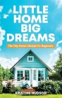 Little Home, Big Dreams: The Tiny Home Lifestyle for Beginners By Kristine Hudson Cover Image
