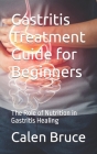 Gastritis Treatment Guide for Beginners: The Role of Nutrition in Gastritis Healing By Calen Bruce Cover Image