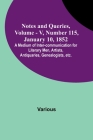 Notes and Queries, Vol. V, Number 115, January 10, 1852; A Medium of Inter-communication for Literary Men, Artists, Antiquaries, Genealogists, etc. By Various, George Bell (Editor) Cover Image