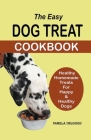 The Easy Dog Treat Cookbook: Healthy Homemade Treats For Happy & Healthy Dogs Cover Image