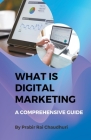 What Is Digital Marketing- A Comprehensive Guide By Prabir Raichaudhuri Cover Image