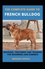 The Complete Guide To French Bulldog Breeding, Treatment And Training For Beginners And Dummies By Bernard Sophia Cover Image