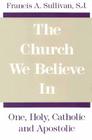 The Church We Believe in: One, Holy, Catholic and Apostolic By Francis a. Sullivan Cover Image