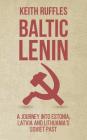 Baltic Lenin: A journey into Estonia, Latvia and Lithuania's Soviet past By Keith Ruffles Cover Image