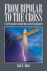 From Bipolar To The Cross: A real life experience of mental illness and God's healing power. Cover Image