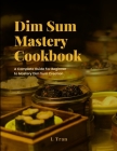 Dim Sum Mastery Cookbook: A Complete Guide For Beginner To Mastery Dim Sum Creation Cover Image