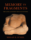 Memory in Fragments: The Lives of Ancient Maya Sculptures By Megan E. O'Neil Cover Image