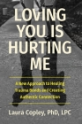 Loving You Is Hurting Me: A New Approach to Healing Trauma Bonds and Creating Authentic Connection By PhD Copley, PhD, Laura Cover Image