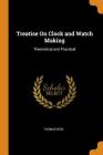Treatise on Clock and Watch Making: Theoretical and Practical By Thomas Reid Cover Image
