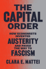 The Capital Order: How Economists Invented Austerity and Paved the Way to Fascism By Clara E. Mattei Cover Image