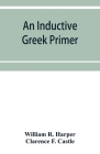 An inductive Greek primer By William R. Harper, Clarence F. Castle Cover Image