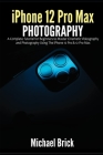 iPhone 12 Pro Max Photography: A Complete Tutorial for Beginners to Master Cinematic Videography and Photography Using The iPhone 12 Pro & 12 Pro Max By Michael Brick Cover Image
