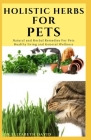 Holistic Herbs for Pet: The Comprehensive Holistic Herbal Guide For Taking Care Of Your Pet Cover Image