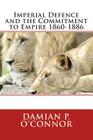 Imperial Defence and the Commitment to Empire 1860-1886 By Damian P. O'Connor Cover Image