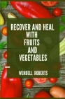 Recover and Heal with Fruits and Vegetables By Wendell Roberts Cover Image