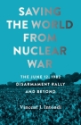 Saving the World from Nuclear War: The June 12, 1982, Disarmament Rally and Beyond (Johns Hopkins Nuclear History and Contemporary Affairs) By Vincent J. Intondi Cover Image
