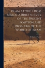 Islam at the Cross Roads, a Brief Survey of the Present Position and Problems of the World of Islam By de Lacy 1872-1957 O'Leary (Created by) Cover Image