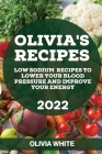 Olivia's Recipes 2022: Low Sodium Recipes to Lower Your Blood Pressure and Improve Your Energy By Olivia White Cover Image